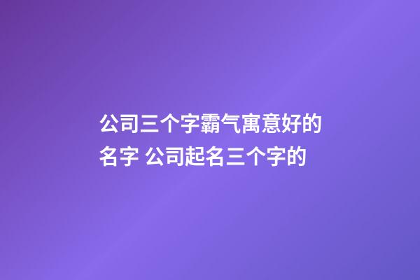 公司三个字霸气寓意好的名字 公司起名三个字的